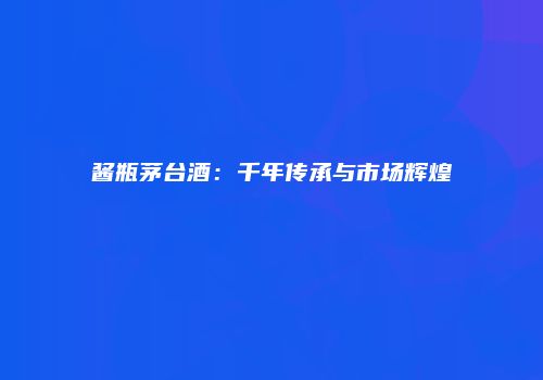 酱瓶茅台酒：千年传承与市场辉煌