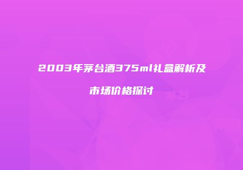 2003年茅台酒375ml礼盒解析及市场价格探讨