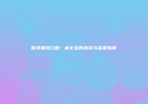 探寻最佳口感：威士忌的选择与品鉴指南