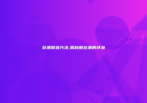 谷酒酿造方法,喝自酿谷酒的坏处