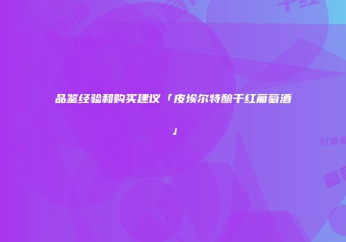 品鉴经验和购买建议「皮埃尔特酿干红葡萄酒」
