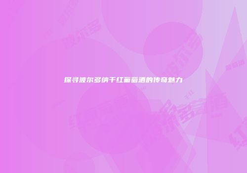 探寻波尔多纳干红葡萄酒的传奇魅力