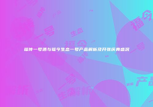 福传一号酒与福今生态一号产品解析及开张庆典盛况