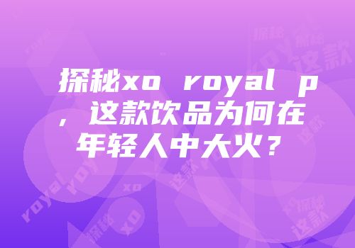 探秘xo royal p，这款饮品为何在年轻人中大火？