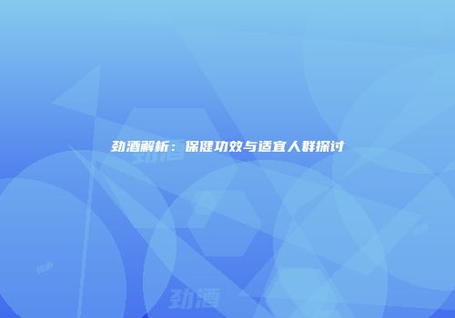 劲酒解析：保健功效与适宜人群探讨