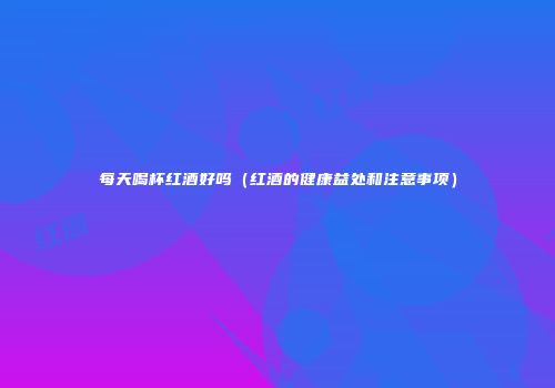 每天喝杯红酒好吗（红酒的健康益处和注意事项）