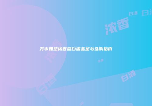 万事如意浓香型白酒品鉴与选购指南