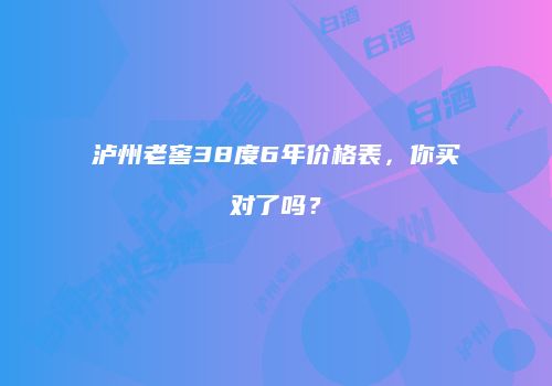泸州老窖38度6年价格表，你买对了吗？