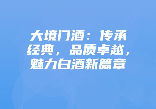 大境门酒：传承经典，品质卓越，魅力白酒新篇章