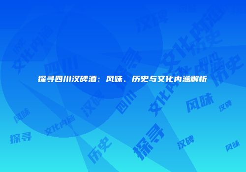 探寻四川汉碑酒：风味、历史与文化内涵解析