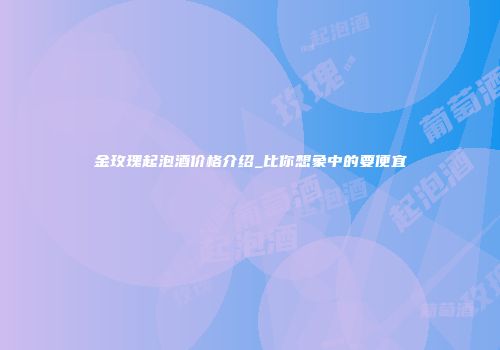 金玫瑰起泡酒价格介绍_比你想象中的要便宜