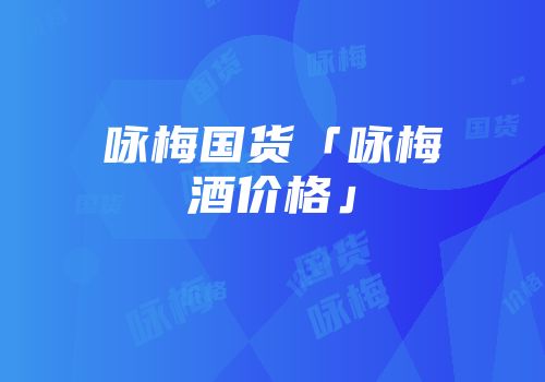 咏梅国货「咏梅酒价格」