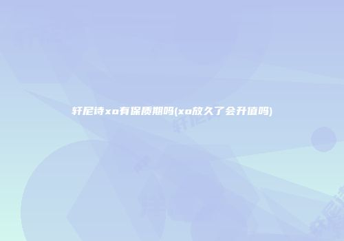 轩尼诗xo有保质期吗(xo放久了会升值吗)