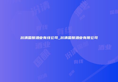 汾清国酿酒业有线公司_汾清国酿酒业有限公司