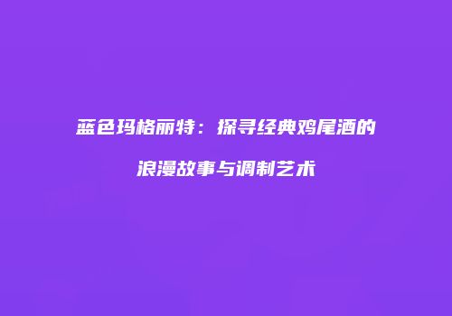 蓝色玛格丽特：探寻经典鸡尾酒的浪漫故事与调制艺术