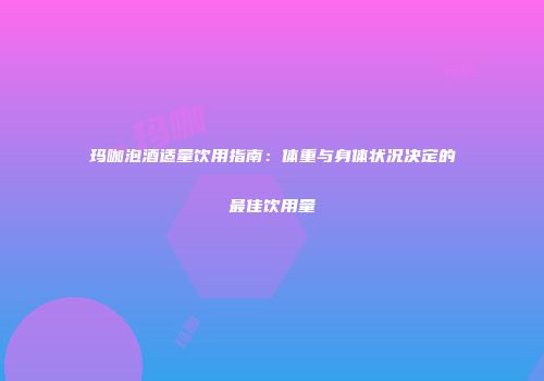 玛咖泡酒适量饮用指南：体重与身体状况决定的最佳饮用量