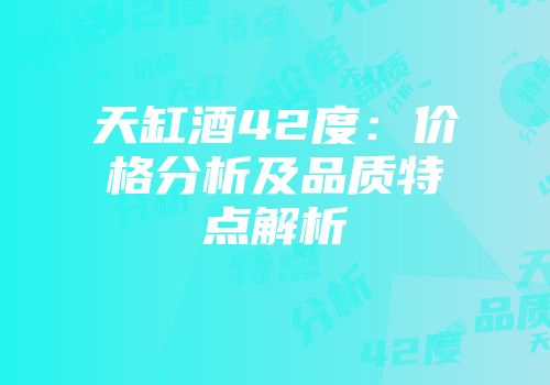 天缸酒42度：价格分析及品质特点解析