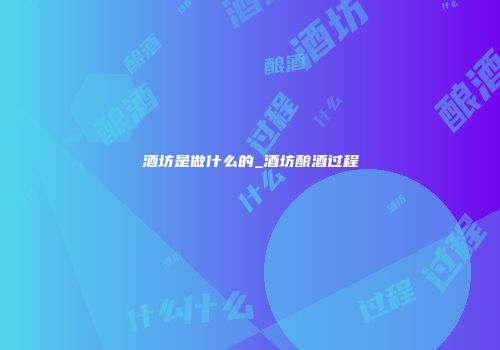 酒坊是做什么的_酒坊酿酒过程