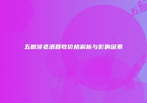 五粮液老酒回收价格解析与影响因素