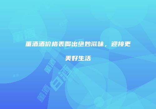 董酒酒价格表喝出绝妙滋味，迎接更美好生活