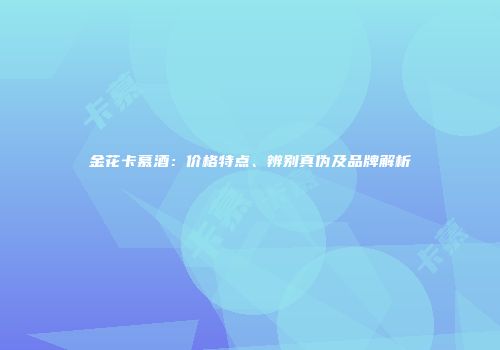 金花卡慕酒：价格特点、辨别真伪及品牌解析
