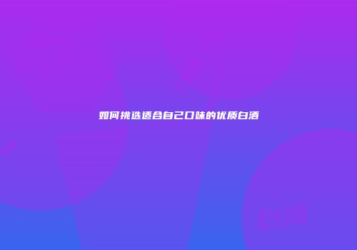 如何挑选适合自己口味的优质白酒