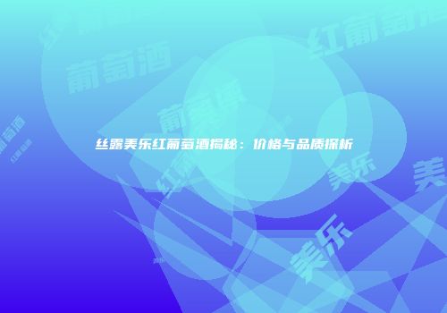 丝露美乐红葡萄酒揭秘：价格与品质探析