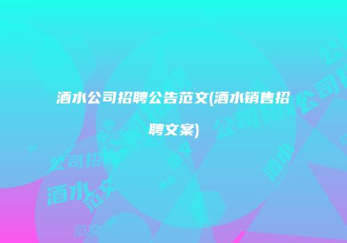 酒水公司招聘公告范文(酒水销售招聘文案)