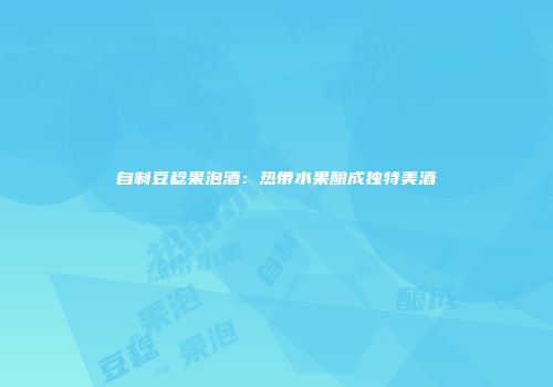 自制豆稔果泡酒：热带水果酿成独特美酒