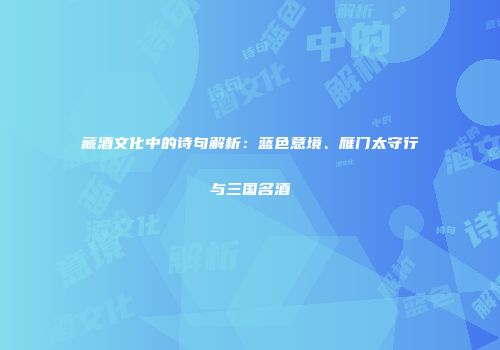 藏酒文化中的诗句解析：蓝色意境、雁门太守行与三国名酒