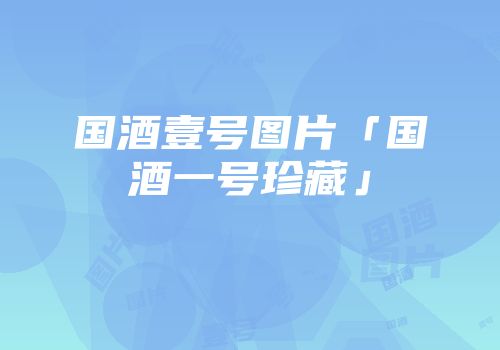 国酒壹号图片「国酒一号珍藏」