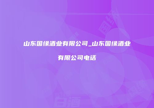 山东国缘酒业有限公司_山东国缘酒业有限公司电话