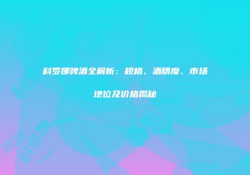 科罗娜啤酒全解析：规格、酒精度、市场地位及价格揭秘