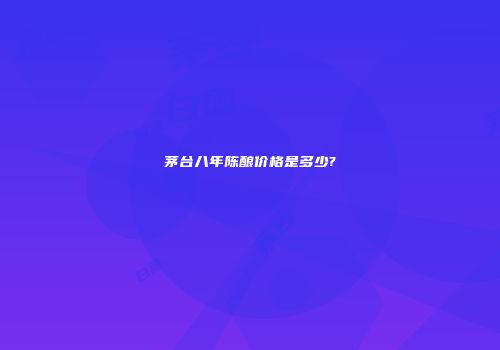 茅台八年陈酿价格是多少?