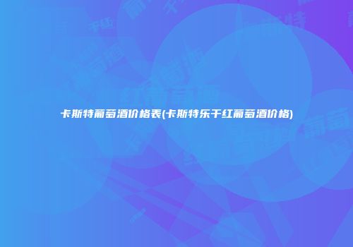 卡斯特葡萄酒价格表(卡斯特乐干红葡萄酒价格)