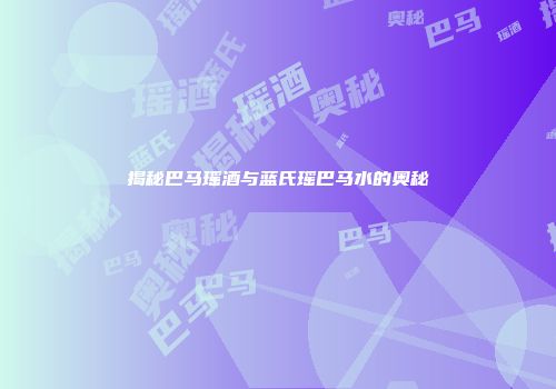 揭秘巴马瑶酒与蓝氏瑶巴马水的奥秘