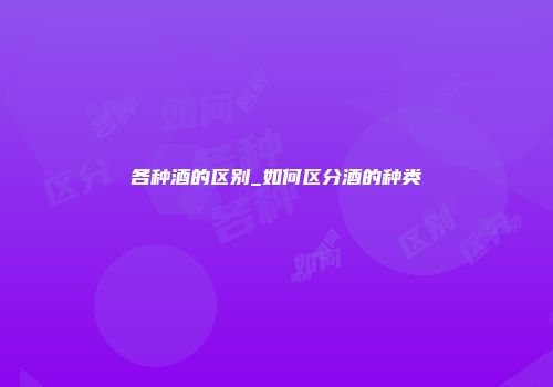 各种酒的区别_如何区分酒的种类