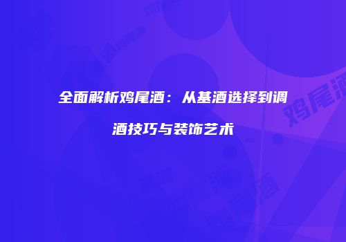 全面解析鸡尾酒：从基酒选择到调酒技巧与装饰艺术