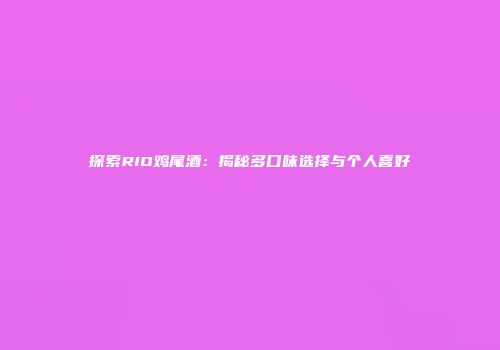探索RIO鸡尾酒：揭秘多口味选择与个人喜好