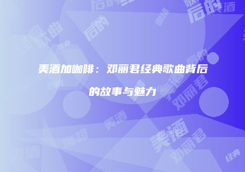 美酒加咖啡：邓丽君经典歌曲背后的故事与魅力