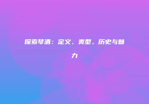 探索琴酒：定义、类型、历史与魅力