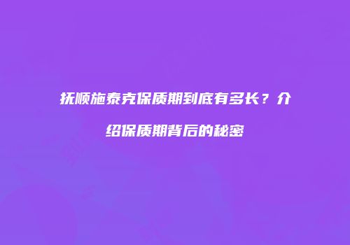 抚顺施泰克保质期到底有多长？介绍保质期背后的秘密