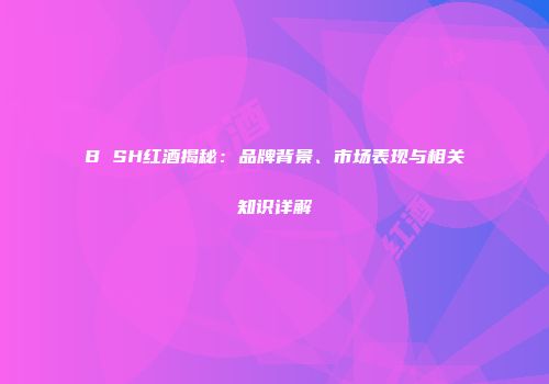 B SH红酒揭秘：品牌背景、市场表现与相关知识详解