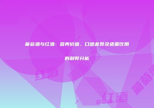 葡萄酒与红酒：营养价值、口感差异及适量饮用的利弊分析