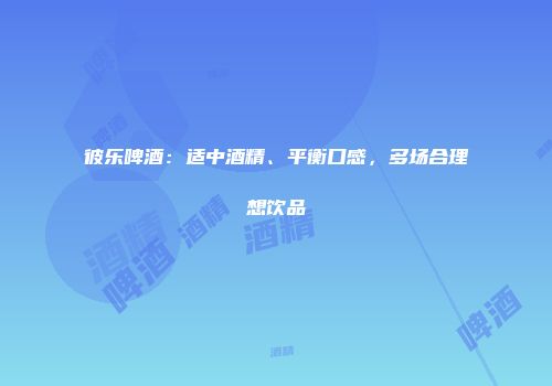 彼乐啤酒：适中酒精、平衡口感，多场合理想饮品