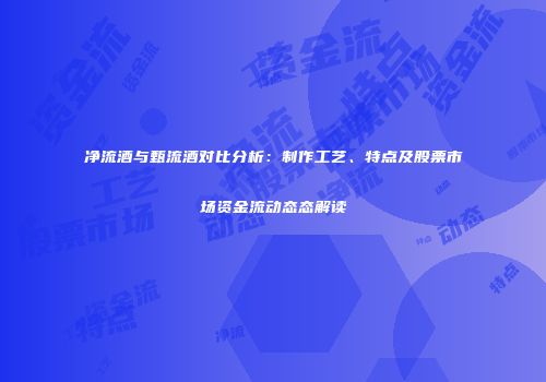 净流酒与甄流酒对比分析：制作工艺、特点及股票市场资金流动态态解读