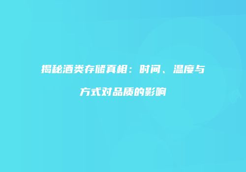 揭秘酒类存储真相：时间、温度与方式对品质的影响