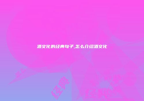 酒文化的经典句子,怎么介绍酒文化