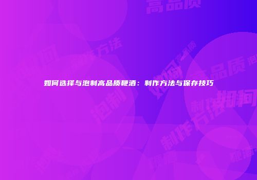 如何选择与泡制高品质鞭酒：制作方法与保存技巧