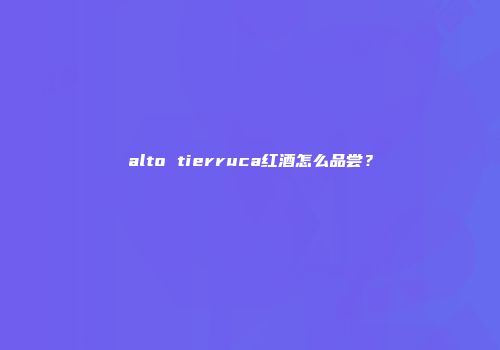 alto tierruca红酒怎么品尝？